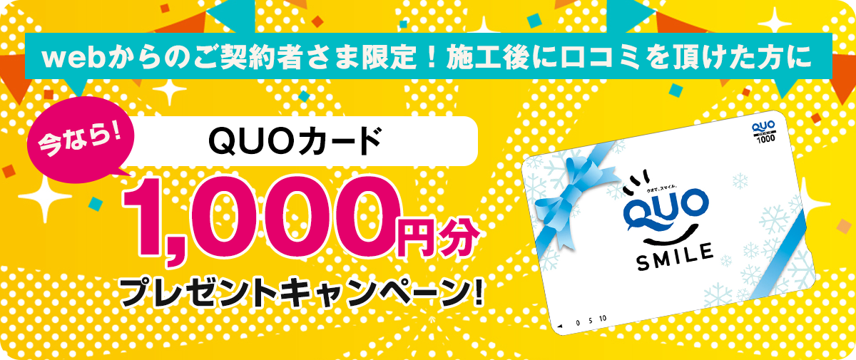 Webからのご契約者様限定!施工後に口コミをいただけた方にQUOカード1,000円分プレゼントキャンペーン!